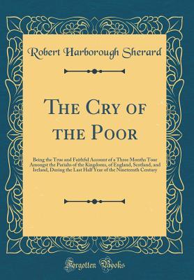 Read The Cry of the Poor: Being the True and Faithful Account of a Three Months Tour Amongst the Pariahs of the Kingdoms, of England, Scotland, and Ireland, During the Last Half Year of the Nineteenth Century (Classic Reprint) - Robert Sherard | PDF
