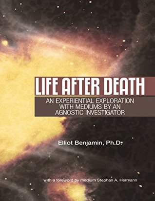 Read Life After Death: An Experiential Exploration With Mediums By an Agnostic Investigator - Elliot Benjamin Ph.D. file in ePub