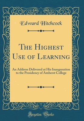 Read online The Highest Use of Learning: An Address Delivered at His Inauguration to the Presidency of Amherst College (Classic Reprint) - Edward Hitchcock Sr. | ePub