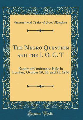 Read online The Negro Question and the I. O. G. T: Report of Conference Held in London, October 19, 20, and 21, 1876 (Classic Reprint) - International Order of Good Templars | PDF