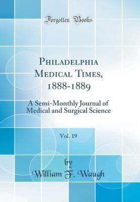 Read online Philadelphia Medical Times, 1888-1889, Vol. 19: A Semi-Monthly Journal of Medical and Surgical Science (Classic Reprint) - William F Waugh | ePub