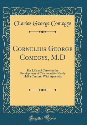 Read Cornelius George Comegys, M.D: His Life and Career in the Development of Cincinnati for Nearly Half a Century; With Appendix (Classic Reprint) - Charles George Comegys file in PDF
