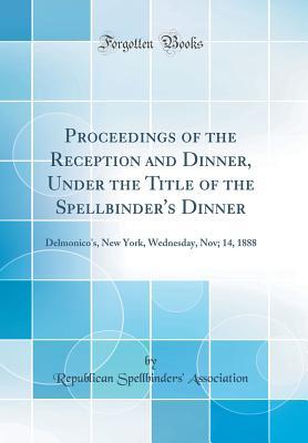 Download Proceedings of the Reception and Dinner, Under the Title of the Spellbinder's Dinner: Delmonico's, New York, Wednesday, Nov; 14, 1888 (Classic Reprint) - Republican Spellbinders' Association | PDF