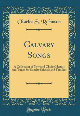 Read online Calvary Songs: A Collection of New and Choice Hymns and Tunes for Sunday Schools and Families (Classic Reprint) - Charles S. Robinson | PDF