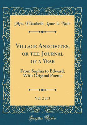 Read online Village Anecdotes, or the Journal of a Year, Vol. 2 of 3: From Sophia to Edward, with Original Poems (Classic Reprint) - Mrs Elizabeth Anne Le Noir | ePub