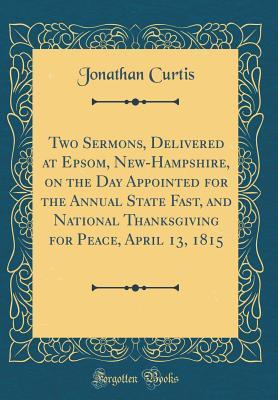 Download Two Sermons, Delivered at Epsom, New-Hampshire, on the Day Appointed for the Annual State Fast, and National Thanksgiving for Peace, April 13, 1815 (Classic Reprint) - Jonathan Curtis | ePub