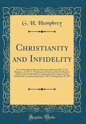 Download Christianity and Infidelity: Or the Humphrey-Bennett Discussion Between Rev. G. H. Humprey, of A N. Y. Presbyterian Church, and D. M. Bennett, Editor of the Truth Seeker; Conducted in the Columns of the Truth Seeker, Commencing April 7, 1877, Closing Sept - G H Humphrey | ePub