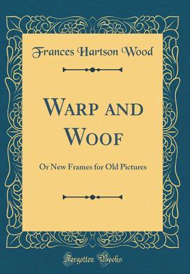 Download Warp and Woof: Or New Frames for Old Pictures (Classic Reprint) - Frances Hartson Wood | PDF