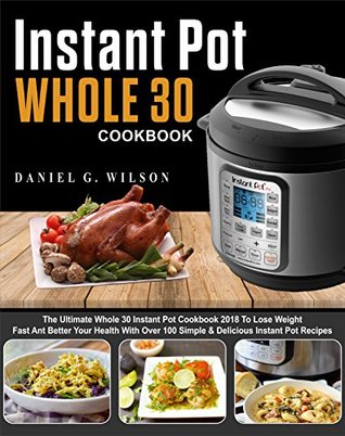 Download Instant Pot Whole 30 Cookbook: The Ultimate Whole 30 Instant Pot Cookbook 2018 To Lose Weight Fast And Better Your Health With Over 100 Simple & Delicious Instant Pot Recipes - Daniel G. Wilson | ePub
