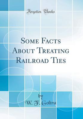 Read online Some Facts about Treating Railroad Ties (Classic Reprint) - W F Goltra | ePub