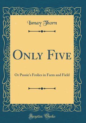 Read online Only Five: Or Pussie's Frolics in Farm and Field (Classic Reprint) - Ismay Thorn file in ePub