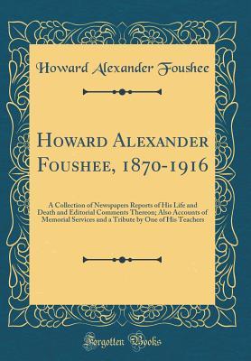 Read online Howard Alexander Foushee, 1870-1916: A Collection of Newspapers Reports of His Life and Death and Editorial Comments Thereon; Also Accounts of Memorial Services and a Tribute by One of His Teachers (Classic Reprint) - Howard Alexander Foushee | PDF