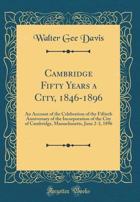 Download Cambridge Fifty Years a City, 1846-1896: An Account of the Celebration of the Fiftieth Anniversary of the Incorporation of the City of Cambridge, Massachusetts, June 2-3, 1896 (Classic Reprint) - Walter Gee Davis | ePub