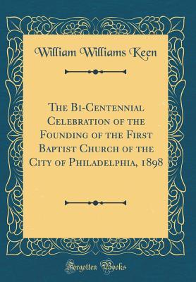 Download The Bi-Centennial Celebration of the Founding of the First Baptist Church of the City of Philadelphia, 1898 (Classic Reprint) - William Williams Keen | PDF