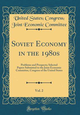 Download Soviet Economy in the 1980s, Vol. 2: Problems and Prospects; Selected Papers Submitted to the Joint Economic Committee, Congress of the United States (Classic Reprint) - United States Congress Join Committee | PDF