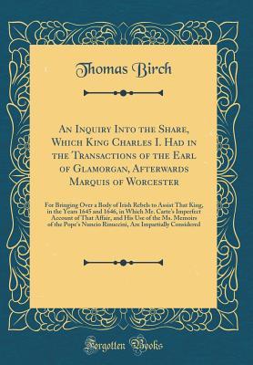 Read An Inquiry Into the Share, Which King Charles I. Had in the Transactions of the Earl of Glamorgan, Afterwards Marquis of Worcester: For Bringing Over a Body of Irish Rebels to Assist That King, in the Years 1645 and 1646, in Which Mr. Carte's Imperfect AC - Thomas Birch | ePub
