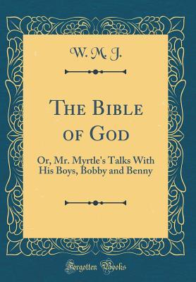 Read The Bible of God: Or, Mr. Myrtle's Talks with His Boys, Bobby and Benny (Classic Reprint) - W M J file in PDF