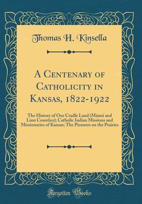 Read A Centenary of Catholicity in Kansas, 1822-1922: The History of Our Cradle Land (Miami and Linn Counties); Catholic Indian Missions and Missionaries of Kansas; The Pioneers on the Prairies (Classic Reprint) - Thomas H Kinsella | PDF