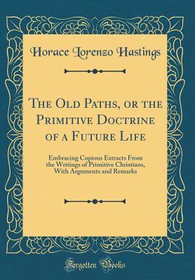 Download The Old Paths, or the Primitive Doctrine of a Future Life: Embracing Copious Extracts from the Writings of Primitive Christians, with Arguments and Remarks (Classic Reprint) - Horace Lorenzo Hastings | PDF