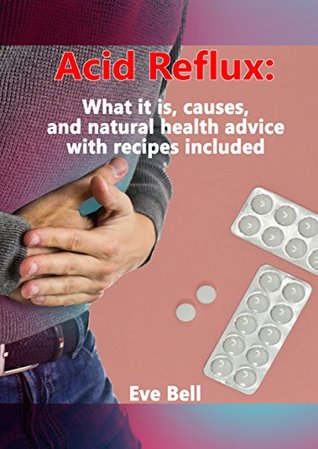 Read online Acid Reflux: What it is, causes, and natural health advice with recipes included - Eve Bell file in PDF
