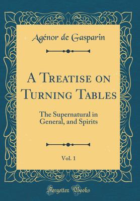 Read A Treatise on Turning Tables, Vol. 1: The Supernatural in General, and Spirits (Classic Reprint) - Agénor De Gasparin | ePub