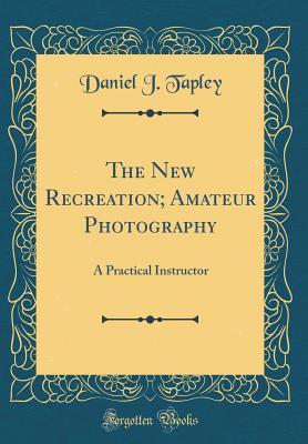 Read online The New Recreation; Amateur Photography: A Practical Instructor (Classic Reprint) - Daniel J Tapley file in PDF