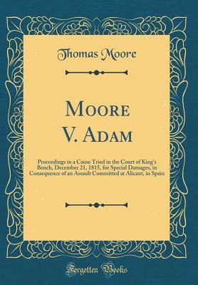 Download Moore V. Adam: Proceedings in a Cause Tried in the Court of King's Bench, December 21, 1815, for Special Damages, in Consequence of an Assault Committed at Alicant, in Spain (Classic Reprint) - Thomas Moore | PDF
