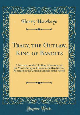 Read Tracy, the Outlaw, King of Bandits: A Narrative of the Thrilling Adventures of the Most Daring and Resourceful Bandit Ever Recorded in the Criminal Annals of the World (Classic Reprint) - Harry Hawkeye file in ePub