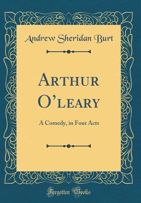 Read online Arthur O'Leary: A Comedy, in Four Acts (Classic Reprint) - Andrew Sheridan Burt file in PDF