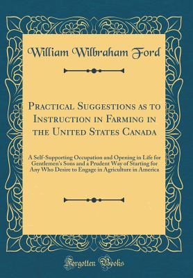 Download Practical Suggestions as to Instruction in Farming in the United States Canada: A Self-Supporting Occupation and Opening in Life for Gentlemen's Sons and a Prudent Way of Starting for Any Who Desire to Engage in Agriculture in America (Classic Reprint) - William Wilbraham Ford | ePub