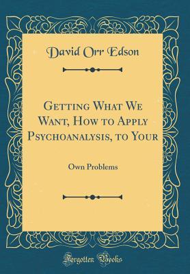 Read Getting What We Want, How to Apply Psychoanalysis, to Your: Own Problems (Classic Reprint) - David Orr Edson file in ePub