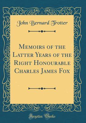 Read online Memoirs of the Latter Years of the Right Honourable Charles James Fox (Classic Reprint) - John Bernard Trotter file in PDF