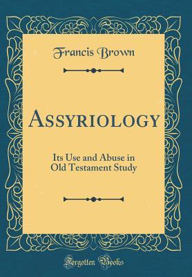 Read online Assyriology: Its Use and Abuse in Old Testament Study (Classic Reprint) - Francis Brown | ePub