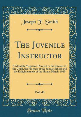 Read online The Juvenile Instructor, Vol. 45: A Monthly Magazine Devoted to the Interest of the Child, the Progress of the Sunday School and the Enlightenment of the Home; March, 1910 (Classic Reprint) - Joseph F. Smith file in ePub