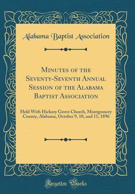 Read Minutes of the Seventy-Seventh Annual Session of the Alabama Baptist Association: Held with Hickory Grove Church, Montgomery County, Alabama, October 9, 10, and 11, 1896 (Classic Reprint) - Alabama Baptist Association | ePub