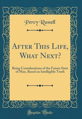 Download After This Life, What Next?: Being Considerations of the Future State of Man, Based on Intelligible Truth (Classic Reprint) - Percy Russell | PDF
