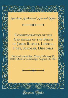 Download Commemoration of the Centenary of the Birth of James Russell Lowell, Poet, Scholar, Diplomat: Born in Cambridge, Mass;, February 22, 1819; Died in Cambridge, August 12, 1891 (Classic Reprint) - American Academy of Arts and Letters file in PDF