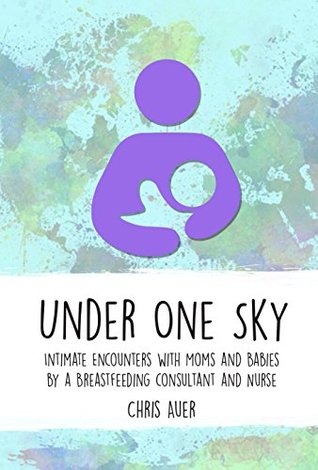 Download Under One Sky: Intimate Encounters with Moms and Babies by a Breastfeeding Consultant and Nurse - Chris Auer file in PDF