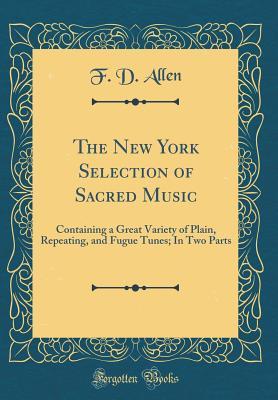 Read The New York Selection of Sacred Music: Containing a Great Variety of Plain, Repeating, and Fugue Tunes; In Two Parts (Classic Reprint) - F.D. Allen | ePub