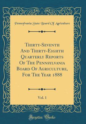Read online Thirty-Seventh and Thirty-Eighth Quarterly Reports of the Pennsylvania Board of Agriculture, for the Year 1888, Vol. 1 (Classic Reprint) - Pennsylvania State Board of Agriculture file in ePub
