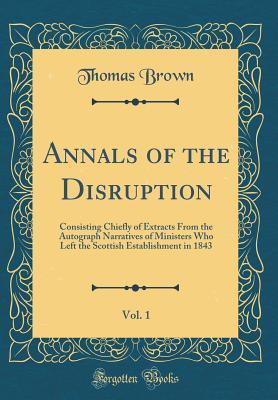 Read online Annals of the Disruption, Vol. 1: Consisting Chiefly of Extracts from the Autograph Narratives of Ministers Who Left the Scottish Establishment in 1843 - Thomas Brown | PDF