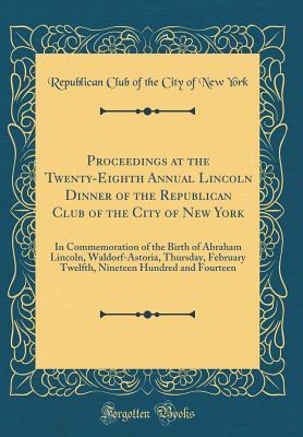 Download Proceedings at the Twenty-Eighth Annual Lincoln Dinner of the Republican Club of the City of New York: In Commemoration of the Birth of Abraham Lincoln, Waldorf-Astoria, Thursday, February Twelfth, Nineteen Hundred and Fourteen (Classic Reprint) - Republican Club of the City of New York file in PDF