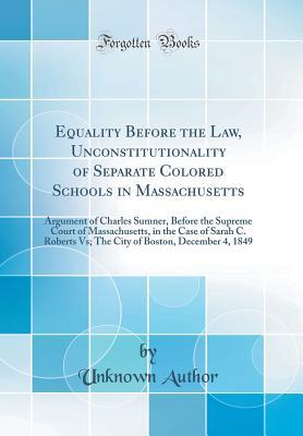Read online Equality Before the Law, Unconstitutionality of Separate Colored Schools in Massachusetts: Argument of Charles Sumner, Before the Supreme Court of Massachusetts, in the Case of Sarah C. Roberts Vs; The City of Boston, December 4, 1849 (Classic Reprint) - Unknown | PDF