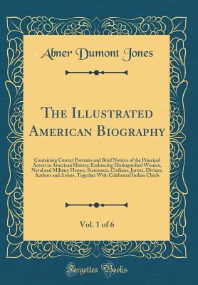 Read online The Illustrated American Biography, Vol. 1 of 6: Containing Correct Portraits and Brief Notices of the Principal Actors in American History; Embracing Distinguished Women, Naval and Military Heroes, Statesmen, Civilians, Jurists, Divines, Authors and Arti - Abner Dumont Jones | PDF