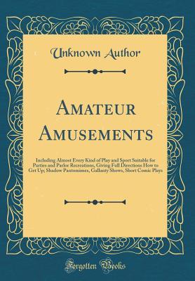Read Amateur Amusements: Including Almost Every Kind of Play and Sport Suitable for Parties and Parlor Recreations, Giving Full Directions How to Get Up; Shadow Pantomimes, Gallanty Shows, Short Comic Plays (Classic Reprint) - Unknown | ePub
