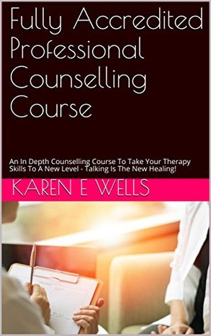 Read online Fully Accredited Professional Counselling Course: An In Depth Counselling Course To Take Your Therapy Skills To A New Level - Talking Is The New Healing! - Karen E. Wells file in PDF