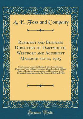 Read Resident and Business Directory of Dartmouth, Westport and Acushnet Massachusetts, 1905: Containing a Complete Resident, Street and Business Directory, Town Officers, Societies, Churches, Post-Offices, Rates of Postages, Incorporation and Population of Al - Alonzo E. Foss and Co. | PDF
