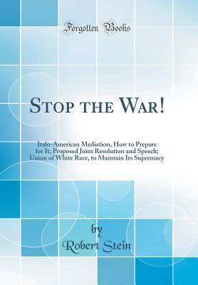 Read online Stop the War!: Italo-American Mediation, How to Prepare for It; Proposed Joint Resolution and Speech; Union of White Race, to Maintain Its Supremacy (Classic Reprint) - Robert Stein file in PDF