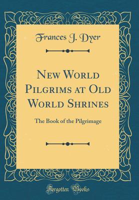 Read online New World Pilgrims at Old World Shrines: The Book of the Pilgrimage (Classic Reprint) - Frances J. Dyer file in ePub
