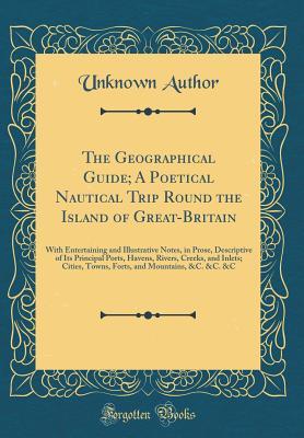 Read The Geographical Guide; A Poetical Nautical Trip Round the Island of Great-Britain: With Entertaining and Illustrative Notes, in Prose, Descriptive of Its Principal Ports, Havens, Rivers, Creeks, and Inlets; Cities, Towns, Forts, and Mountains, &c. &c. &c - Unknown | PDF